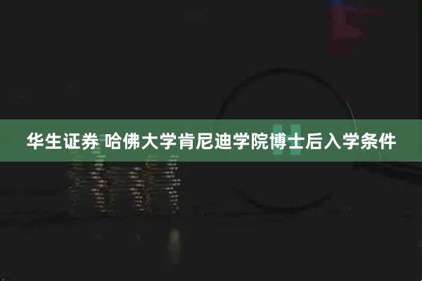 华生证券 哈佛大学肯尼迪学院博士后入学条件