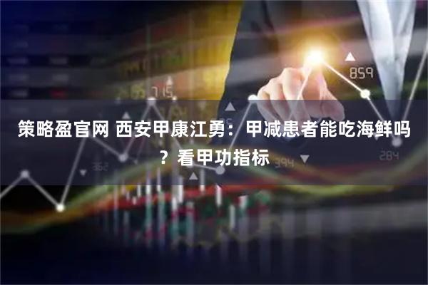 策略盈官网 西安甲康江勇：甲减患者能吃海鲜吗？看甲功指标