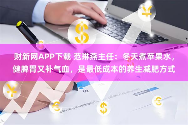 财新网APP下载 范琳燕主任：冬天煮苹果水，健脾胃又补气血，是最低成本的养生减肥方式