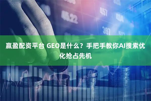 赢盈配资平台 GEO是什么？手把手教你AI搜索优化抢占先机