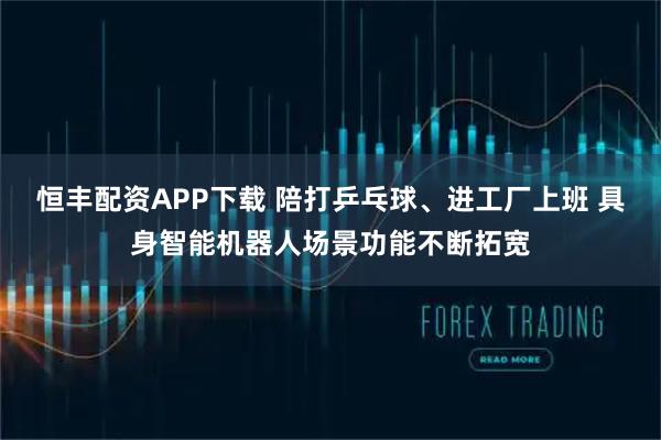 恒丰配资APP下载 陪打乒乓球、进工厂上班 具身智能机器人场景功能不断拓宽