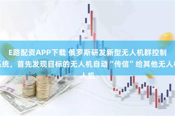 E路配资APP下载 俄罗斯研发新型无人机群控制系统，首先发现目标的无人机自动“传信”给其他无人机