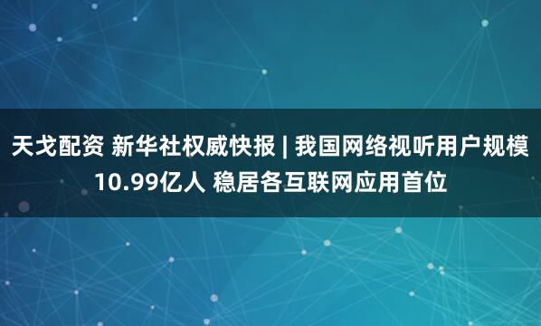 天戈配资 新华社权威快报 | 我国网络视听用户规模10.99亿人 稳居各互联网应用首位