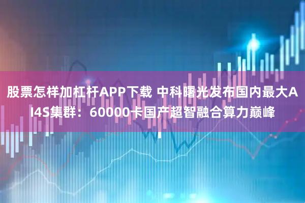 股票怎样加杠杆APP下载 中科曙光发布国内最大AI4S集群：60000卡国产超智融合算力巅峰