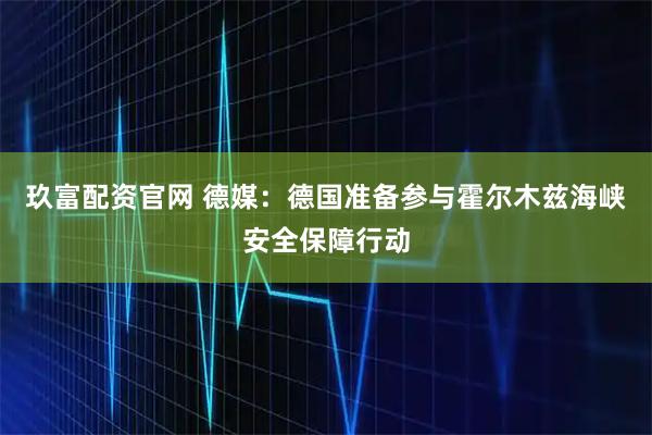 玖富配资官网 德媒：德国准备参与霍尔木兹海峡安全保障行动