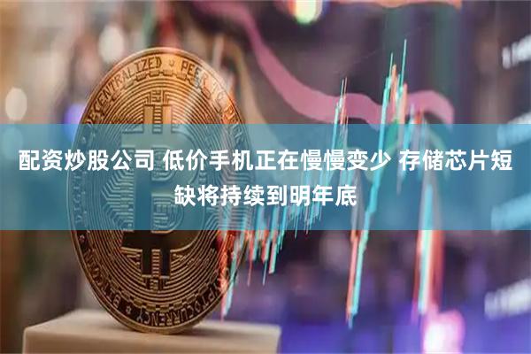 配资炒股公司 低价手机正在慢慢变少 存储芯片短缺将持续到明年底