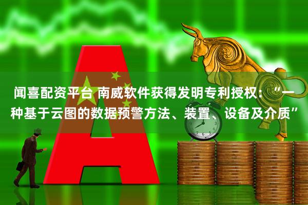 闻喜配资平台 南威软件获得发明专利授权：“一种基于云图的数据预警方法、装置、设备及介质”