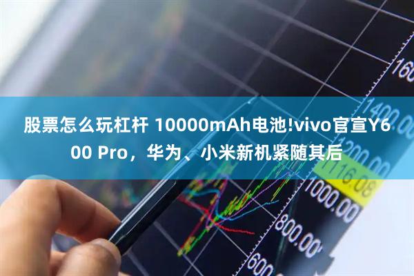 股票怎么玩杠杆 10000mAh电池!vivo官宣Y600 Pro，华为、小米新机紧随其后