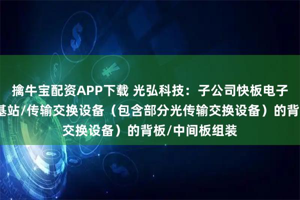 擒牛宝配资APP下载 光弘科技：子公司快板电子主要从事通讯基站/传输交换设备（包含部分光传输交换设备）的背板/中间板组装