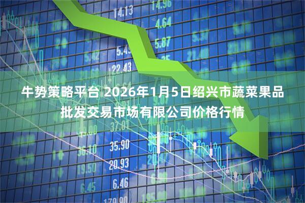 牛势策略平台 2026年1月5日绍兴市蔬菜果品批发交易市场有限公司价格行情