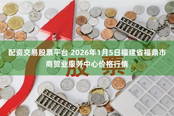 配资交易股票平台 2026年1月5日福建省福鼎市商贸业服务中心价格行情