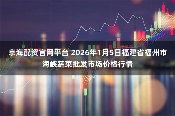 京海配资官网平台 2026年1月5日福建省福州市海峡蔬菜批发市场价格行情