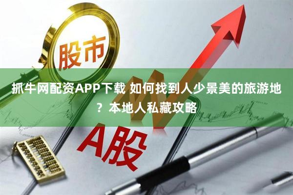 抓牛网配资APP下载 如何找到人少景美的旅游地？本地人私藏攻略