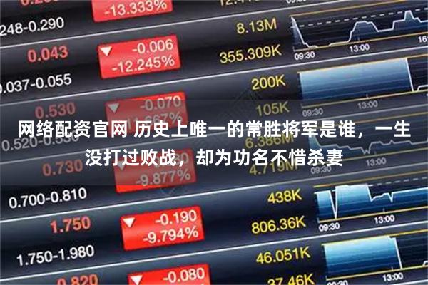 网络配资官网 历史上唯一的常胜将军是谁，一生没打过败战，却为功名不惜杀妻