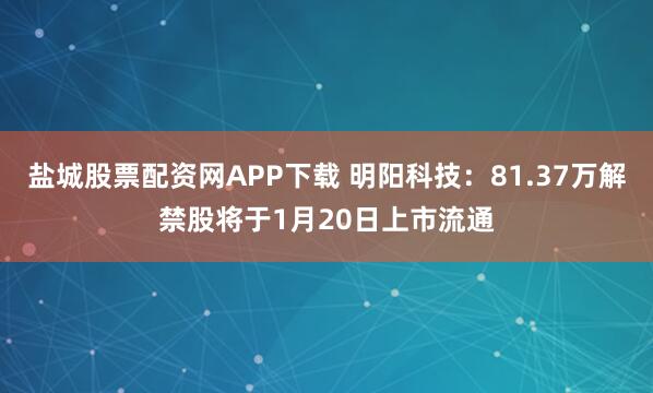 盐城股票配资网APP下载 明阳科技：81.37万解禁股将于1月20日上市流通