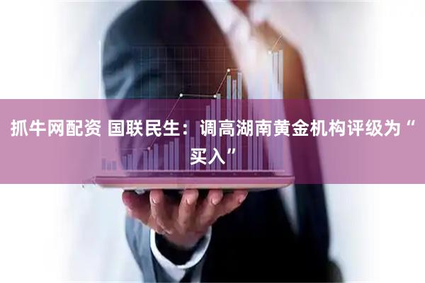 抓牛网配资 国联民生：调高湖南黄金机构评级为“买入”