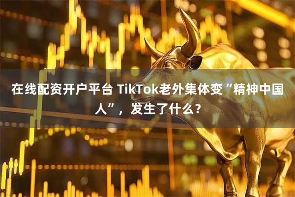 在线配资开户平台 TikTok老外集体变“精神中国人”，发生了什么？