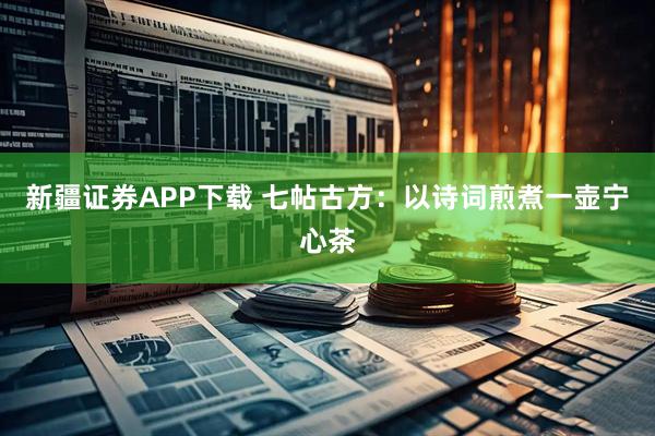 新疆证券APP下载 七帖古方：以诗词煎煮一壶宁心茶