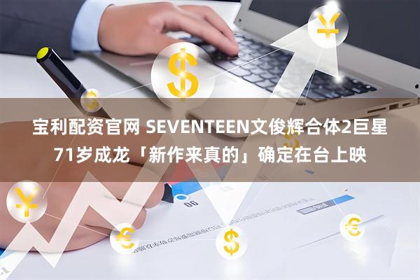 宝利配资官网 SEVENTEEN文俊辉合体2巨星　71岁成龙「新作来真的」确定在台上映