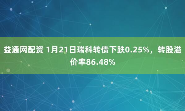 益通网配资 1月21日瑞科转债下跌0.25%，转股溢价率86.48%