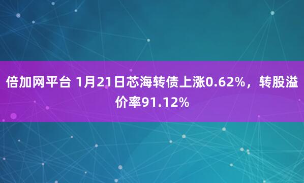 倍加网平台 1月21日芯海转债上涨0.62%，转股溢价率91.12%