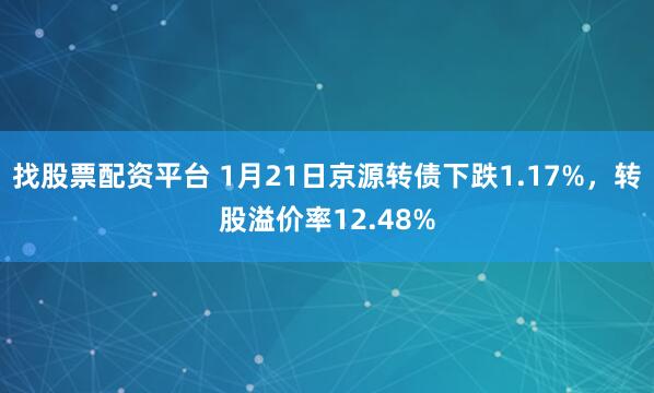 找股票配资平台 1月21日京源转债下跌1.17%，转股溢价率12.48%