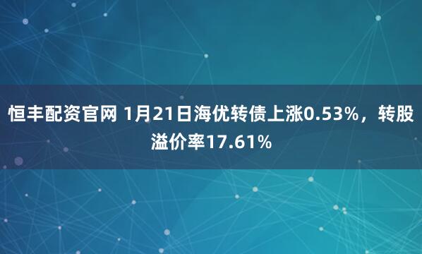 恒丰配资官网 1月21日海优转债上涨0.53%，转股溢价率17.61%