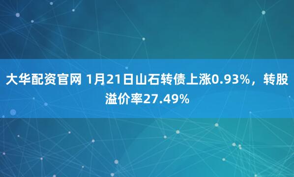 大华配资官网 1月21日山石转债上涨0.93%，转股溢价率27.49%