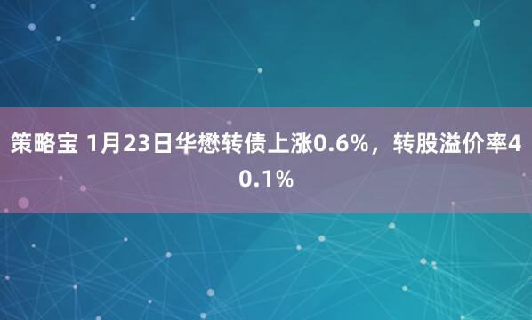 策略宝 1月23日华懋转债上涨0.6%，转股溢价率40.1%