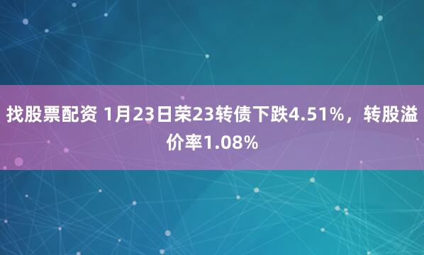 找股票配资 1月23日荣23转债下跌4.51%，转股溢价率1.08%