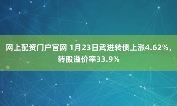 网上配资门户官网 1月23日武进转债上涨4.62%，转股溢价率33.9%