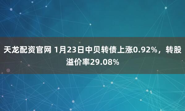 天龙配资官网 1月23日中贝转债上涨0.92%，转股溢价率29.08%