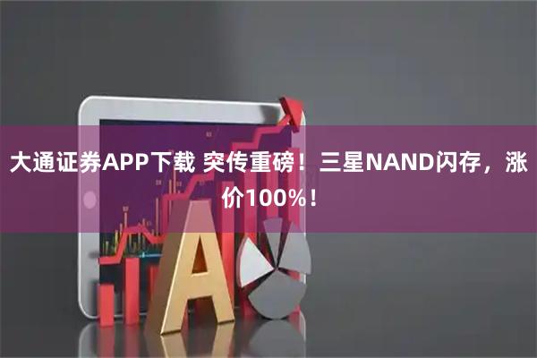 大通证券APP下载 突传重磅！三星NAND闪存，涨价100%！