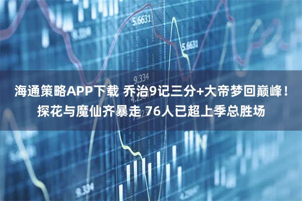 海通策略APP下载 乔治9记三分+大帝梦回巅峰！探花与魔仙齐暴走 76人已超上季总胜场