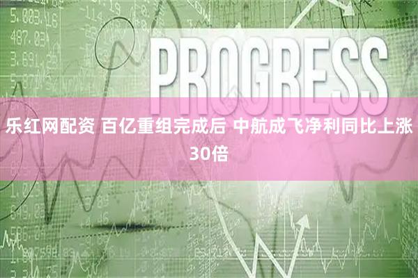 乐红网配资 百亿重组完成后 中航成飞净利同比上涨30倍