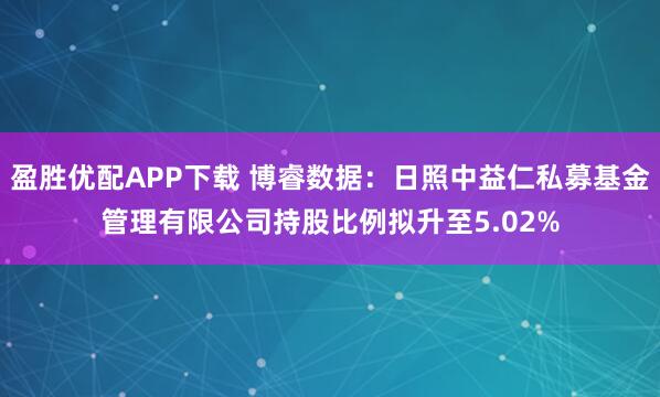 盈胜优配APP下载 博睿数据：日照中益仁私募基金管理有限公司持股比例拟升至5.02%