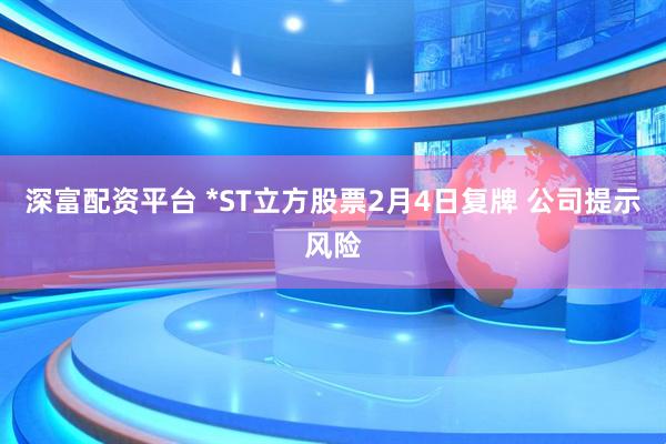 深富配资平台 *ST立方股票2月4日复牌 公司提示风险
