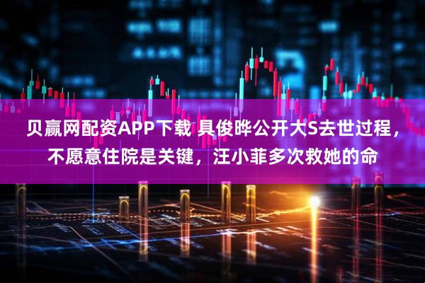 贝赢网配资APP下载 具俊晔公开大S去世过程，不愿意住院是关键，汪小菲多次救她的命
