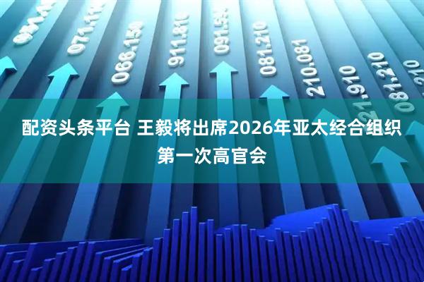 配资头条平台 王毅将出席2026年亚太经合组织第一次高官会