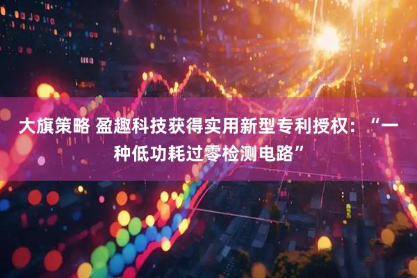 大旗策略 盈趣科技获得实用新型专利授权：“一种低功耗过零检测电路”