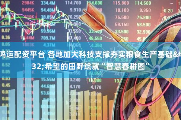 鸿运配资平台 各地加大科技支撑夯实粮食生产基础 希望的田野绘就“智慧春耕图”