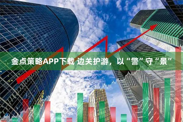 金点策略APP下载 边关护游，以“警”守“景”