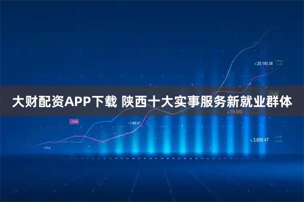 大财配资APP下载 陕西十大实事服务新就业群体