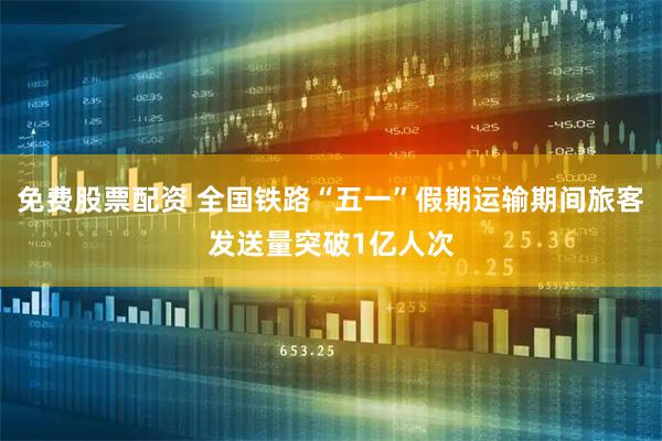 免费股票配资 全国铁路“五一”假期运输期间旅客发送量突破1亿人次