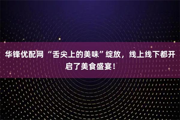 华锋优配网 “舌尖上的美味”绽放，线上线下都开启了美食盛宴！