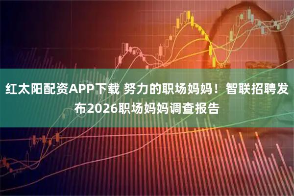 红太阳配资APP下载 努力的职场妈妈！智联招聘发布2026职场妈妈调查报告