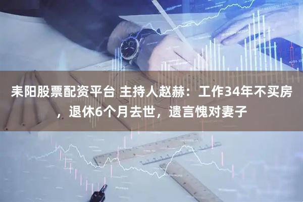耒阳股票配资平台 主持人赵赫：工作34年不买房，退休6个月去世，遗言愧对妻子