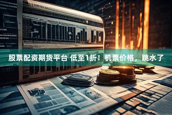 股票配资期货平台 低至1折！机票价格，跳水了