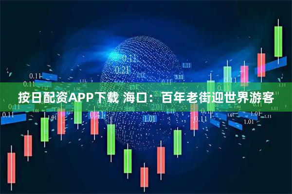 按日配资APP下载 海口：百年老街迎世界游客